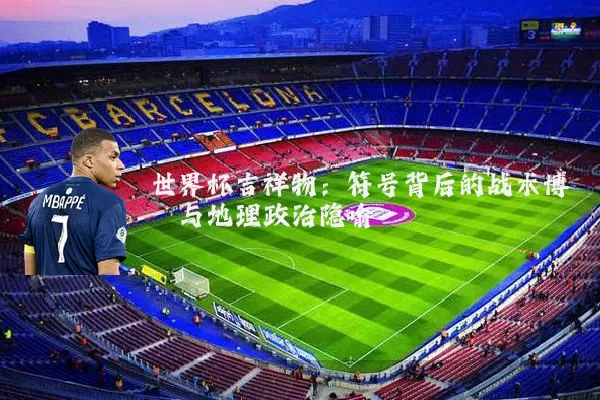 世界杯吉祥物:符号背后的战术博弈与地理政治隐喻