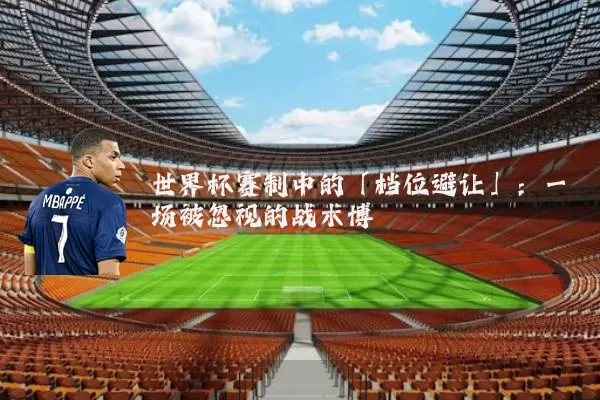 世界杯赛制中的「档位避让」:一场被忽视的战术博弈