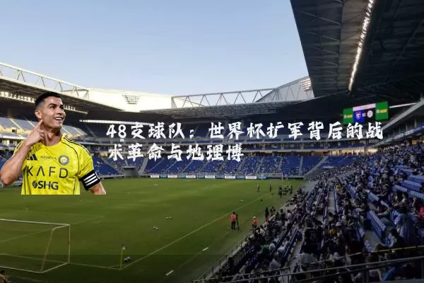 48支球队:世界杯扩军背后的战术革命与地理博弈