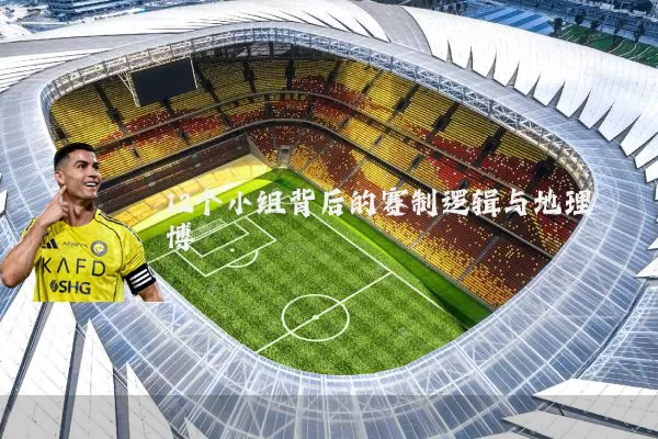 12个小组背后的赛制逻辑与地理博弈