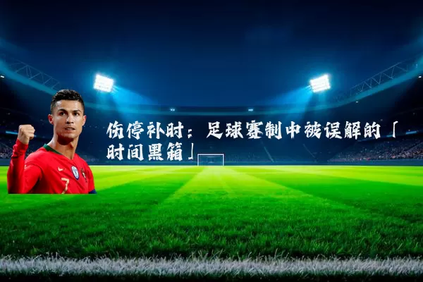 伤停补时：足球赛制中被误解的「时间黑箱」