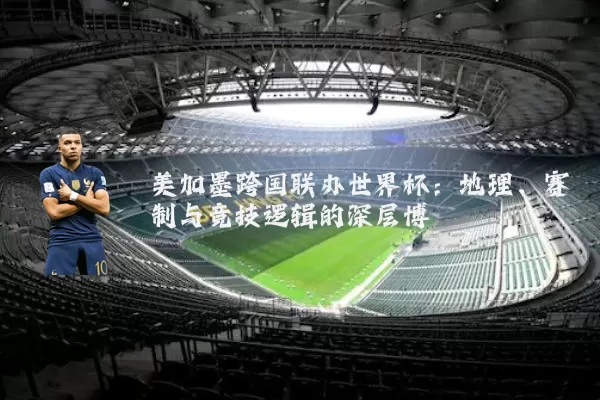 美加墨跨国联办世界杯：地理、赛制与竞技逻辑的深层博弈