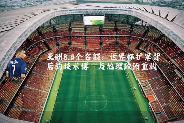 亚洲8.5个名额：世界杯扩军背后的技术博弈与地理政治重构