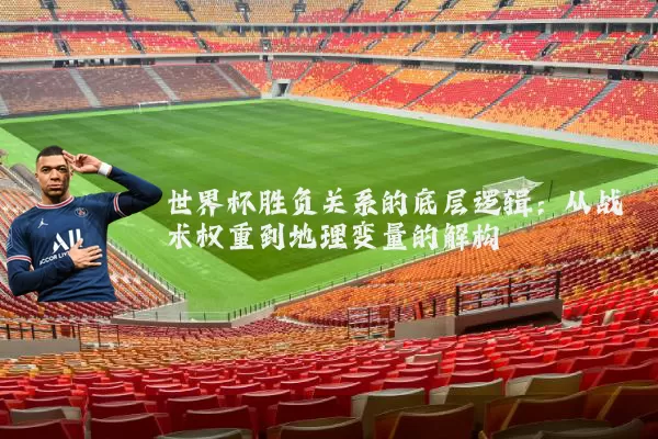 世界杯胜负关系的底层逻辑：从战术权重到地理变量的解构