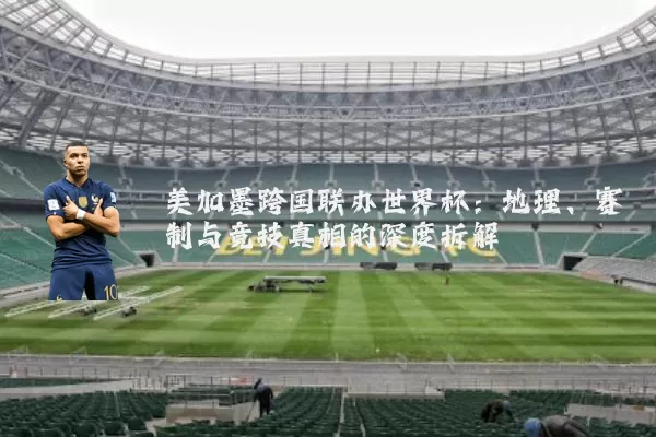 美加墨跨国联办世界杯：地理、赛制与竞技真相的深度拆解