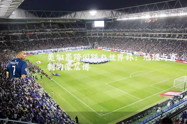 美加墨跨国联办世界杯：地理与赛制的深层博弈