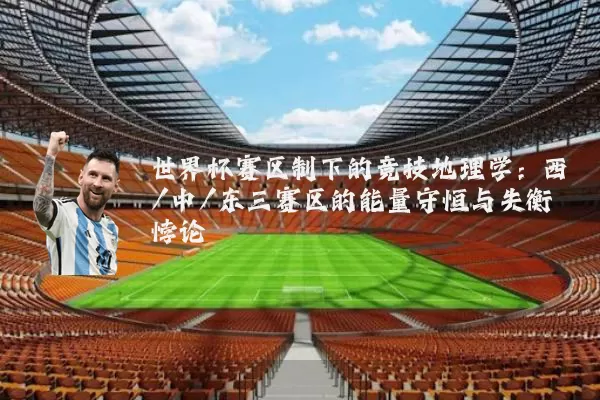 世界杯赛区制下的竞技地理学：西/中/东三赛区的能量守恒与失衡悖论
