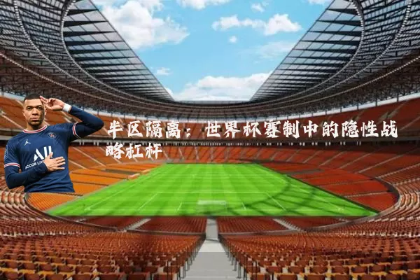 半区隔离：世界杯赛制中的隐性战略杠杆