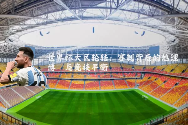 世界杯大区轮转:赛制背后的地理博弈与竞技平衡