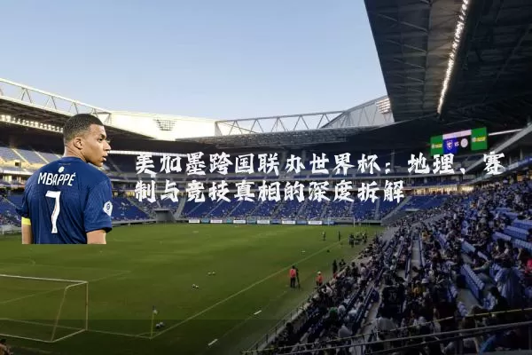 美加墨跨国联办世界杯：地理、赛制与竞技真相的深度拆解