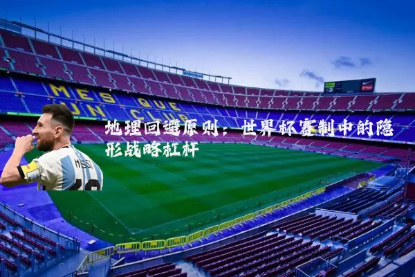地理回避原则:世界杯赛制中的隐形战略杠杆