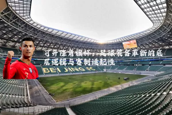 可升降角旗杆：足球装备革新的底层逻辑与赛制适配性