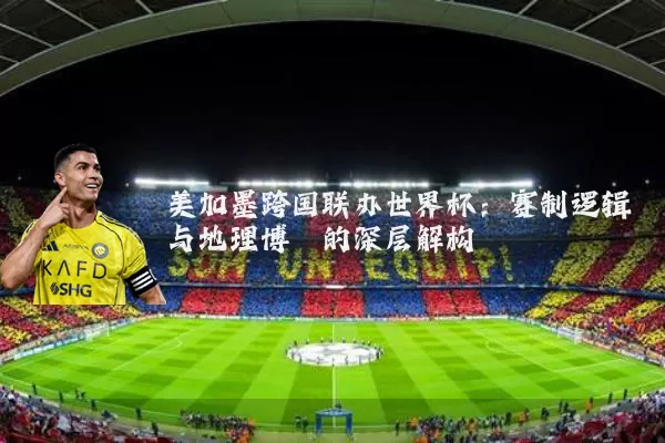 美加墨跨国联办世界杯：赛制逻辑与地理博弈的深层解构