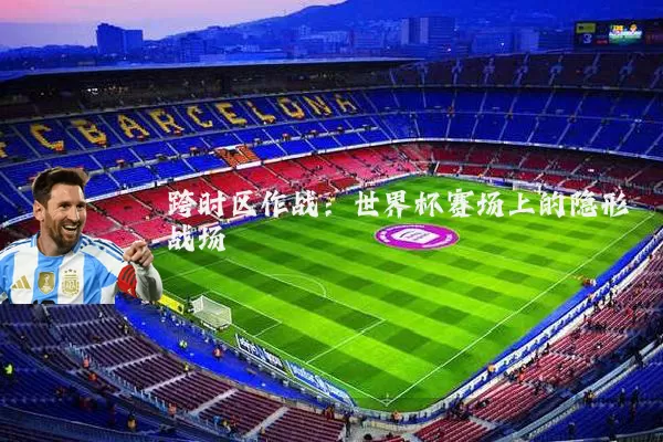 跨时区作战：世界杯赛场上的隐形战场