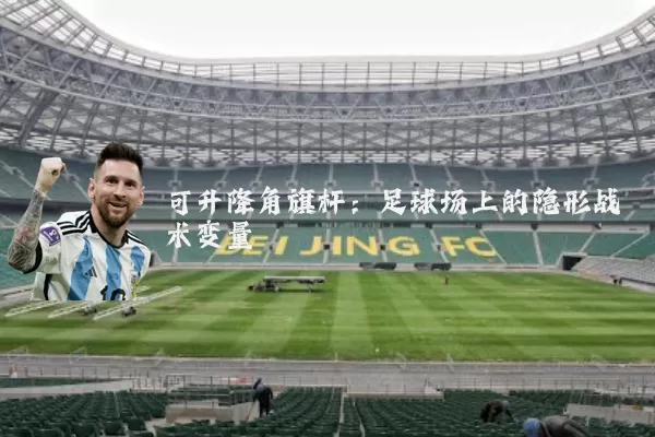 可升降角旗杆:足球场上的隐形战术变量